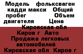  › Модель ­ фольксваген-кадди макси › Общий пробег ­ 200 000 › Объем двигателя ­ 2 › Цена ­ 440 000 - Кировская обл., Киров г. Авто » Продажа легковых автомобилей   . Кировская обл.,Киров г.